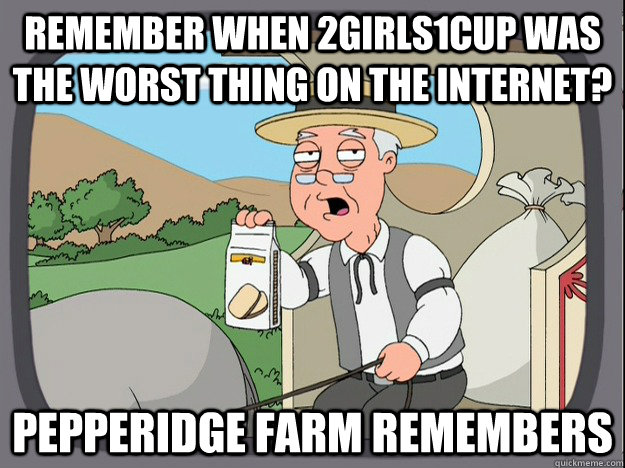 remember when 2girls1cup was the worst thing on the internet? Pepperidge farm remembers - remember when 2girls1cup was the worst thing on the internet? Pepperidge farm remembers  Pepperidge Farm Remembers