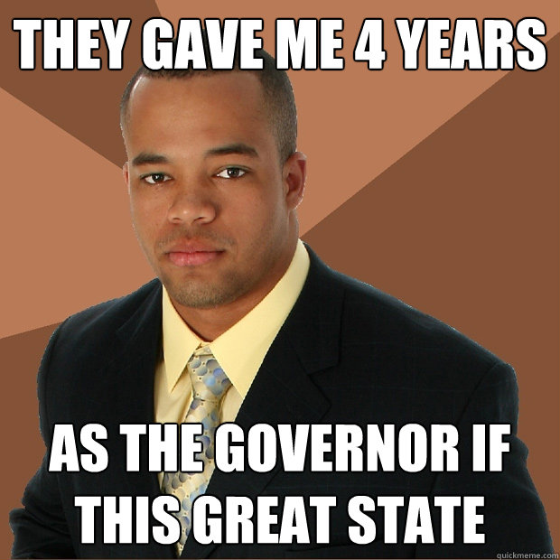 They gave me 4 years As the governor if this great state  Successful Black Man