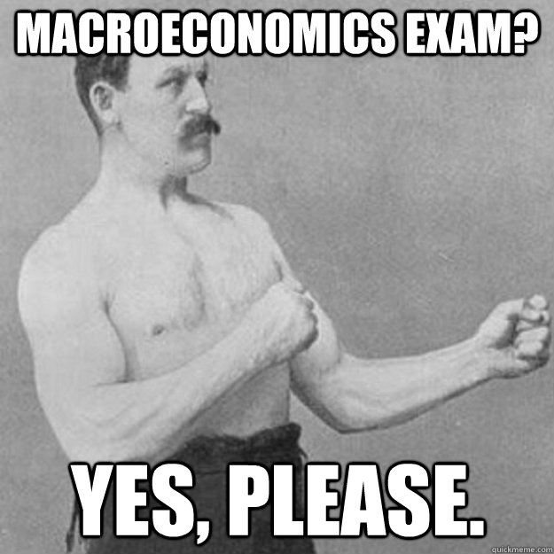 macroeconomics exam? yes, please.  overly manly man