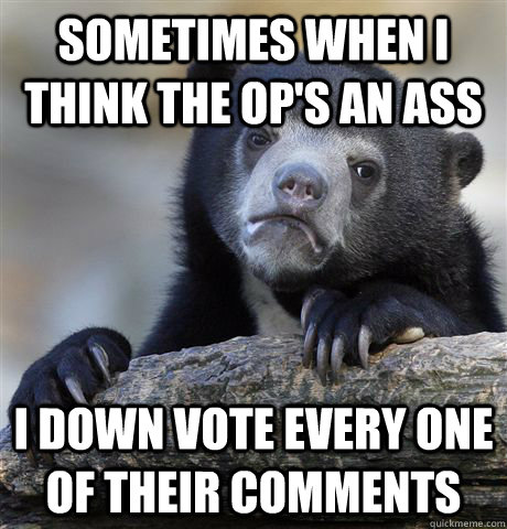 Sometimes when I think the OP's an ass I down vote every one of their comments  Confession Bear