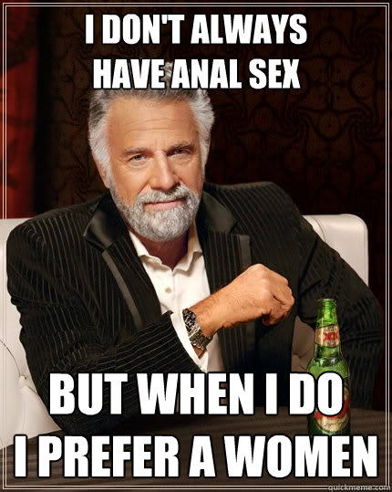 I don't always
have anal sex But when I do
I prefer a women  The Most Interesting Man In The World