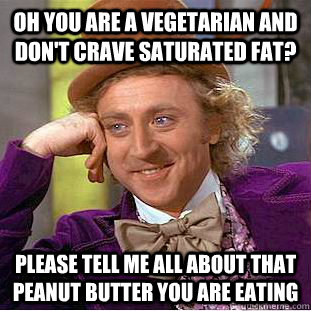 Oh you are a vegetarian and don't crave saturated fat? Please tell me all about that peanut butter you are eating  Condescending Wonka