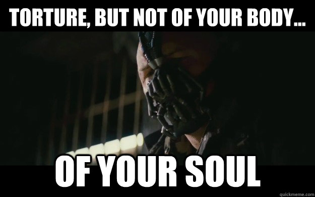 torture, But not of your body...  Of your soul  Badass Bane