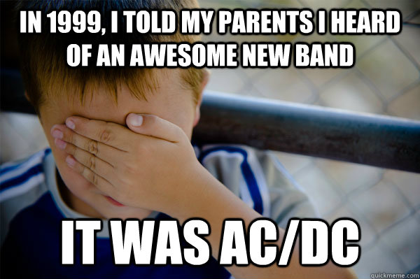 In 1999, I told my parents I heard of an awesome new band  It was AC/DC  Confession kid