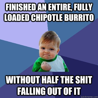 Finished an entire, fully loaded chipotle burrito  without half the shit falling out of it  Success Kid