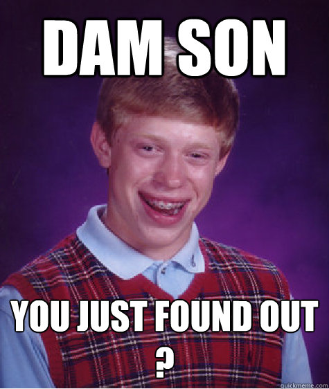 dam son  you just found out ?
  Bad Luck Brian