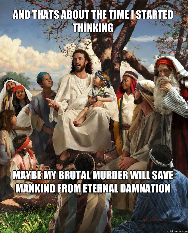 And thats about the time i started thinking maybe my brutal murder will save mankind from eternal damnation - And thats about the time i started thinking maybe my brutal murder will save mankind from eternal damnation  Story Time Jesus