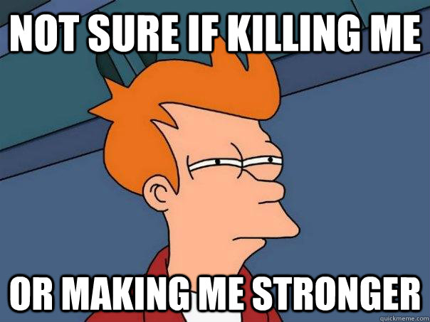 Not sure if killing me Or making me stronger - Not sure if killing me Or making me stronger  Futurama Fry