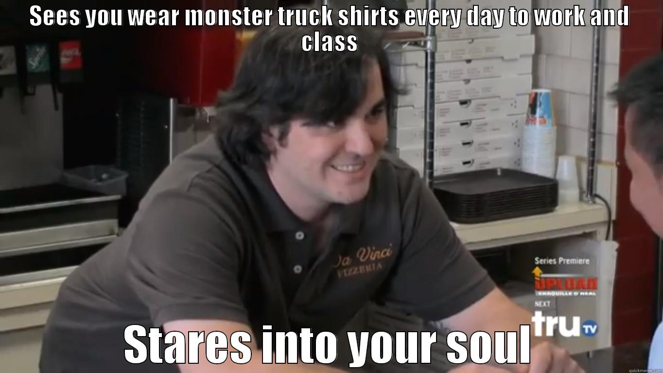 Soul Searcher!! - SEES YOU WEAR MONSTER TRUCK SHIRTS EVERY DAY TO WORK AND CLASS STARES INTO YOUR SOUL Misc