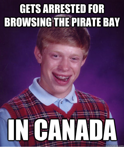 gets arrested for browsing the pirate bay in canada  Bad Luck Brian