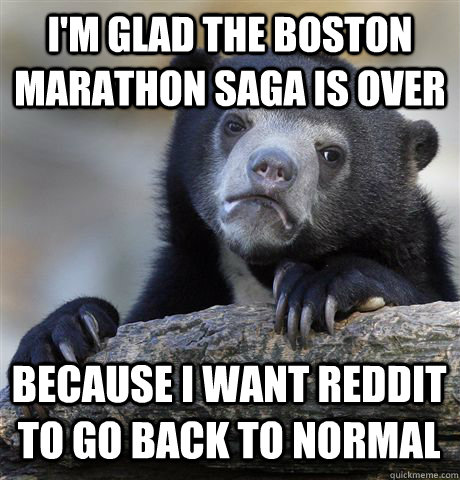 I'm glad the Boston Marathon Saga is over because I want reddit to go back to normal - I'm glad the Boston Marathon Saga is over because I want reddit to go back to normal  Confession Bear