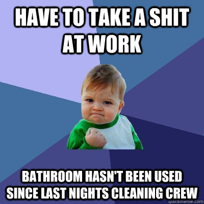 have to take a shit at work bathroom hasn't been used since last nights cleaning crew - have to take a shit at work bathroom hasn't been used since last nights cleaning crew  Success Kid