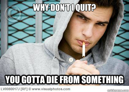 Why don't I quit? You gotta die from something  