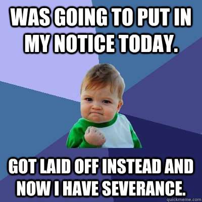 Was going to put in my notice today. Got laid off instead and now I have severance.   - Was going to put in my notice today. Got laid off instead and now I have severance.    Success Kid