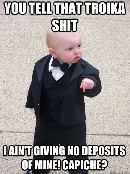 You tell that Troika shit I ain't giving no deposits of mine! Capiche?  Baby Godfather