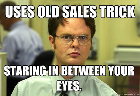 uses old sales trick staring in between your eyes.  Dwight