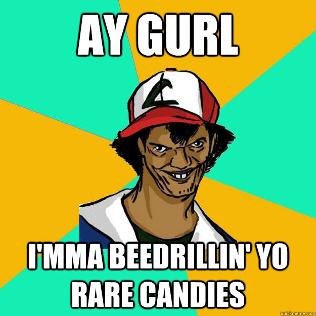 AY Gurl I'mma beedrillin' yo rare candies  Ash Pedreiro