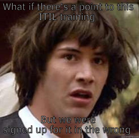 WHAT IF THERE'S A POINT TO THIS ITIL TRAINING  BUT WE WERE SIGNED UP FOR IT IN THE WRONG LIFETIME conspiracy keanu