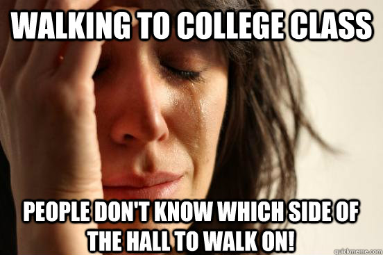 walking to college class people don't know which side of the hall to walk on!  First World Problems