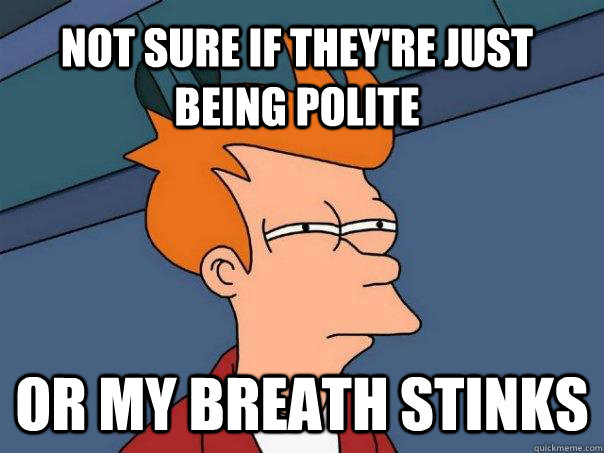 Not sure if they're just being polite Or my breath stinks - Not sure if they're just being polite Or my breath stinks  Futurama Fry