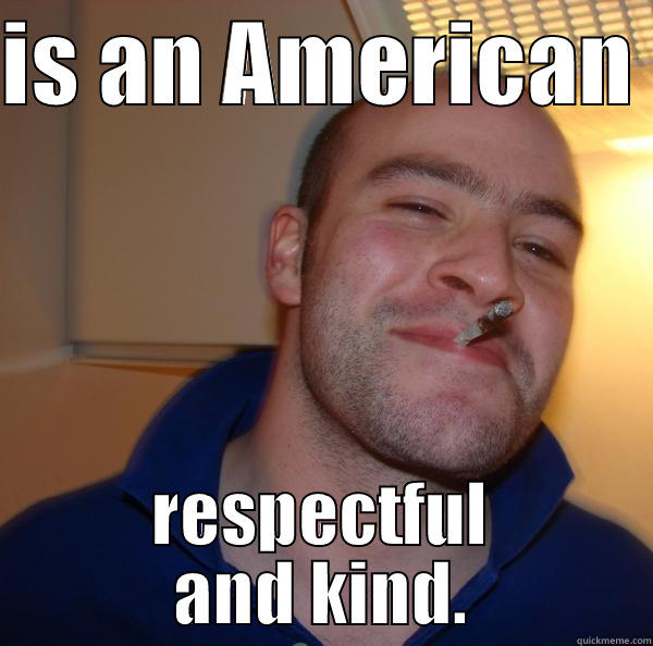 IS AN AMERICAN  RESPECTFUL AND KIND. Good Guy Greg 