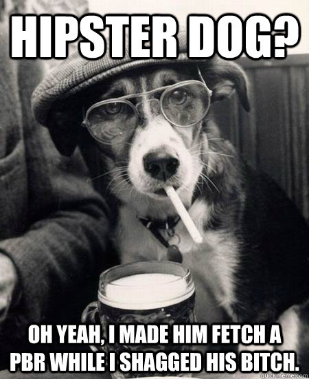 Hipster dog?  Oh yeah, i made him fetch a PBR while i shagged his bitch.  Hipster Dog