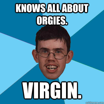 Knows all about orgies. Virgin.  