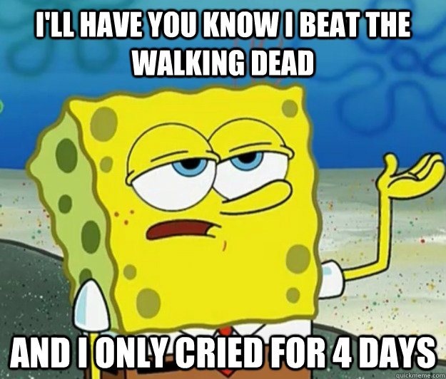 I'll have you know I beat the Walking Dead and I only cried for 4 days  Tough Spongebob