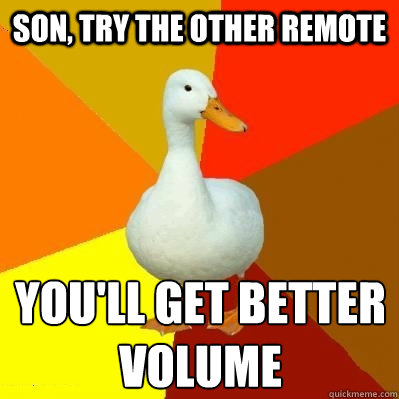 Son, try the other remote you'll get better volume  Tech Impaired Duck