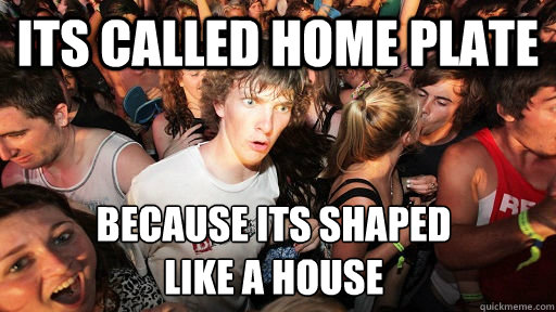 Its called home plate because its shaped 
like a house - Its called home plate because its shaped 
like a house  Sudden Clarity Clarence