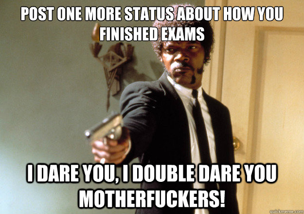 post one more status about how you finished exams i dare you, i double dare you motherfuckers!  Samuel L Jackson