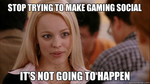 stop trying to make gaming social It's not going to happen  regina george