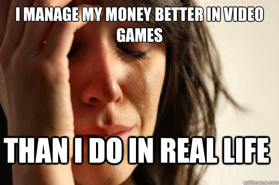 i manage my money better in video games than i do in real life - i manage my money better in video games than i do in real life  First World Problems