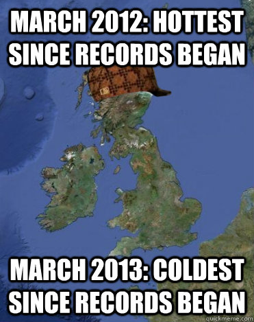 March 2012: hottest since records began March 2013: coldest since records began - March 2012: hottest since records began March 2013: coldest since records began  Scumbag British Weather