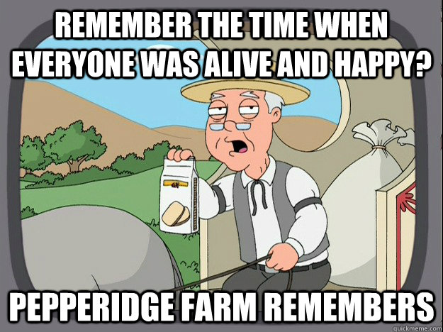 remember the time when everyone was alive and happy? Pepperidge farm remembers  Pepperidge Farm Remembers