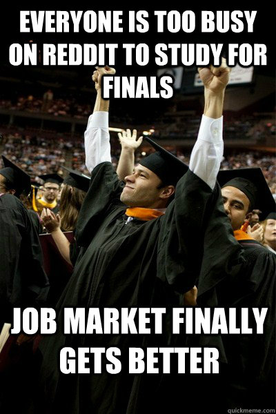 everyone is too busy on reddit to study for finals    job market finally gets better  