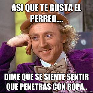 Asi que te gusta el perreo.... dime que se siente sentir que penetras con ropa..  Creepy Wonka