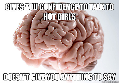 Gives you confidence to talk to hot girls Doesn't give you anything to say - Gives you confidence to talk to hot girls Doesn't give you anything to say  Scumbag Brain