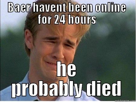 BAER HAVENT BEEN ONLINE FOR 24 HOURS HE PROBABLY DIED 1990s Problems