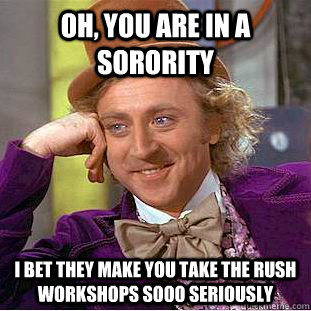 Oh, you are in a Sorority I bet they make you take the rush workshops sooo seriously - Oh, you are in a Sorority I bet they make you take the rush workshops sooo seriously  Condescending Wonka