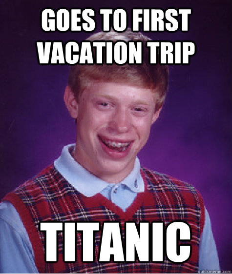 Goes to first vacation trip titanic - Goes to first vacation trip titanic  Bad Luck Brian