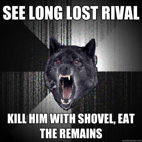 See long lost rival Kill him with shovel, eat the remains  Insanity Wolf