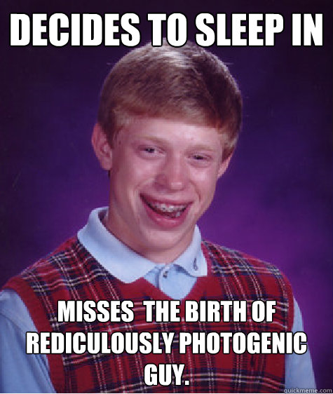 decides to sleep in  misses  the birth of Rediculously photogenic guy. - decides to sleep in  misses  the birth of Rediculously photogenic guy.  Bad Luck Brian