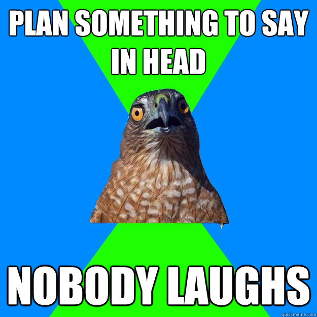 Plan something to say in head nobody laughs  Hawkward