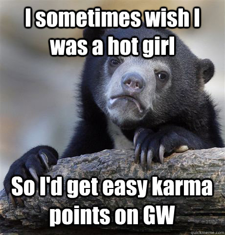 I sometimes wish I was a hot girl So I'd get easy karma points on GW  Confession Bear