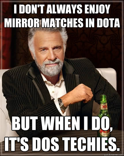 I don't always enjoy mirror matches in dota But when I do, it's dos techies.  The Most Interesting Man In The World