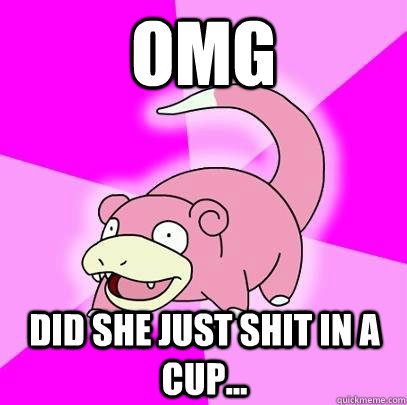 OMG Did she just shit in a cup...  Slowpoke