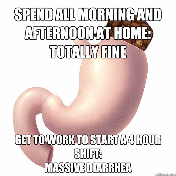 Spend all Morning and afternoon at home: Totally fine Get to work to start a 4 hour shift: 
massive Diarrhea  Scumbag Stomach