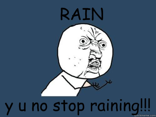 RAIN y u no stop raining!!!  Y U No