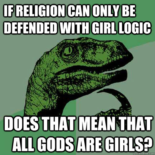 If religion can only be defended with girl logic Does that mean that all gods are girls?  Philosoraptor